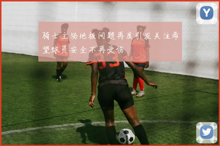 骑士主场地板问题再度引发关注希望球员安全不再受伤