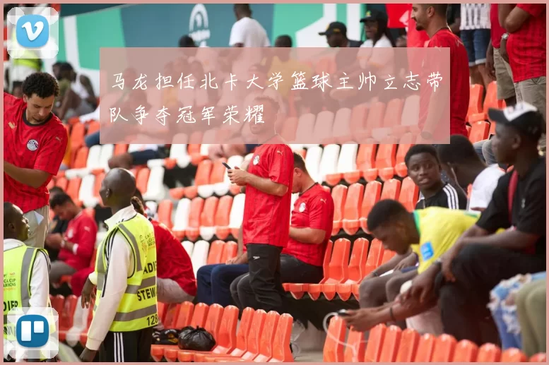 马龙担任北卡大学篮球主帅立志带队争夺冠军荣耀