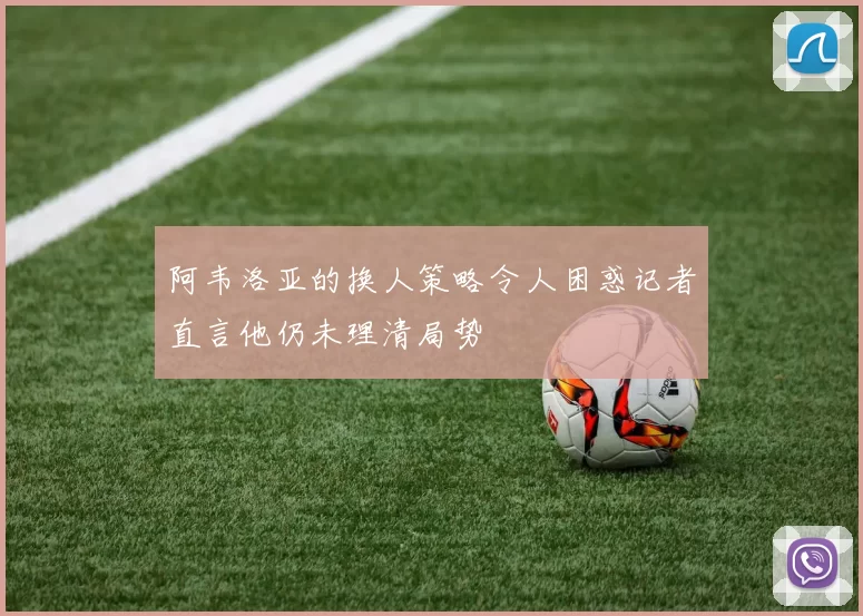 阿韦洛亚的换人策略令人困惑记者直言他仍未理清局势