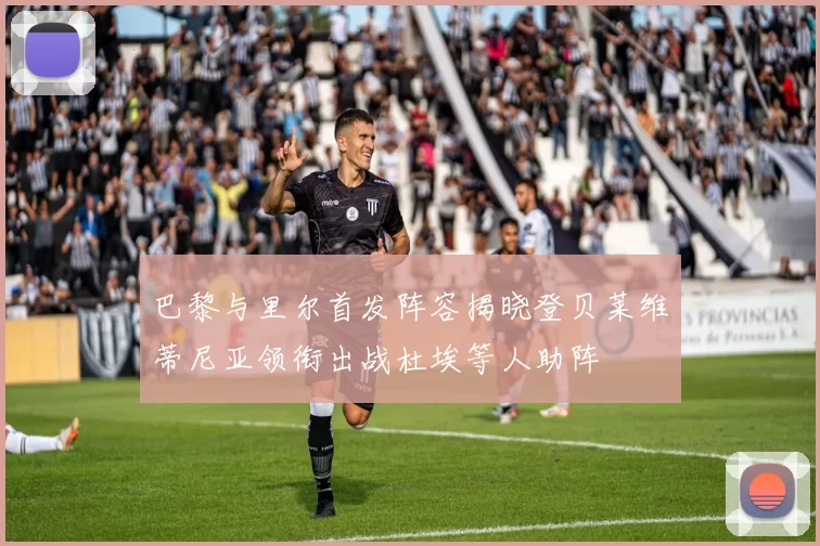 巴黎与里尔首发阵容揭晓登贝莱维蒂尼亚领衔出战杜埃等人助阵