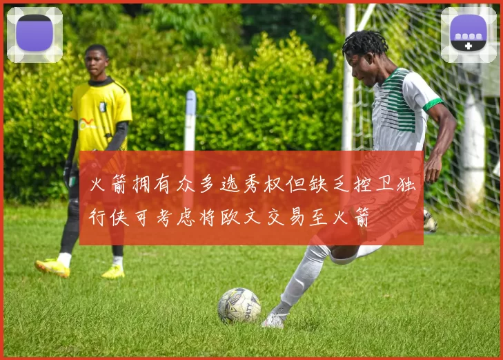 火箭拥有众多选秀权但缺乏控卫独行侠可考虑将欧文交易至火箭