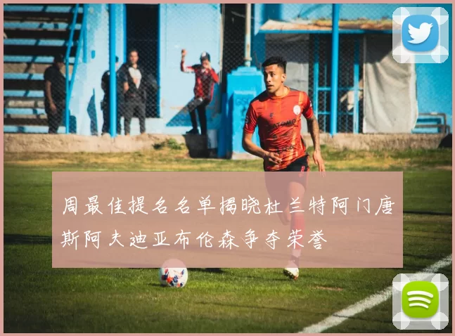 周最佳提名名单揭晓杜兰特阿门唐斯阿夫迪亚布伦森争夺荣誉