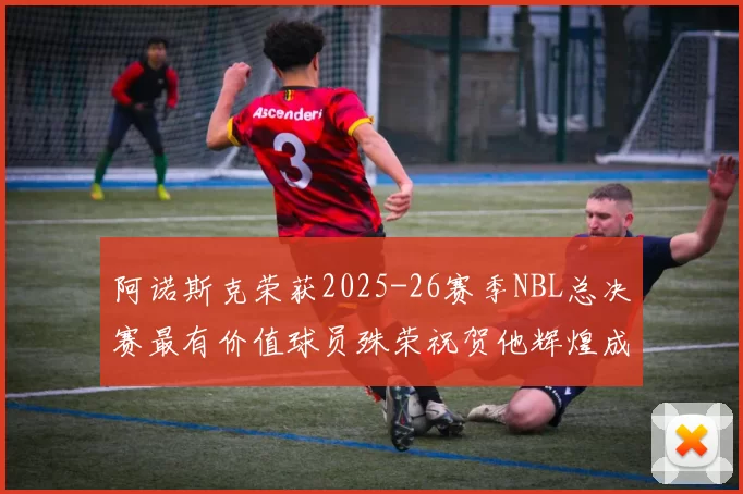 阿诺斯克荣获2025-26赛季NBL总决赛最有价值球员殊荣祝贺他辉煌成就