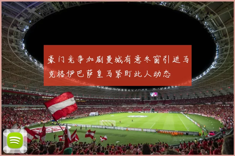 豪门竞争加剧曼城有意冬窗引进马克格伊巴萨皇马紧盯此人动态