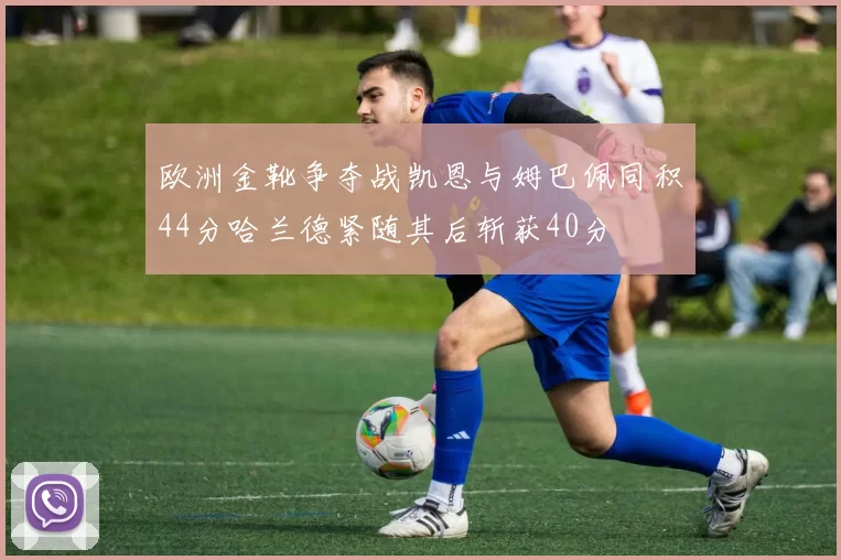 欧洲金靴争夺战凯恩与姆巴佩同积44分哈兰德紧随其后斩获40分