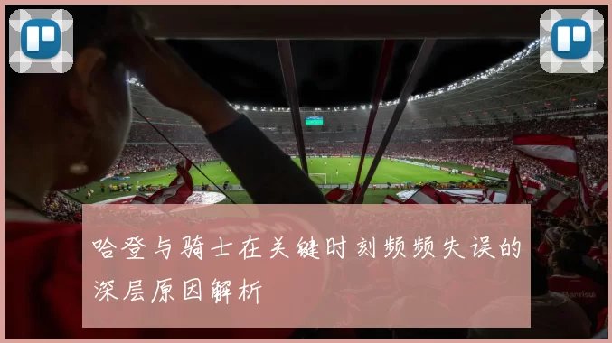 哈登与骑士在关键时刻频频失误的深层原因解析