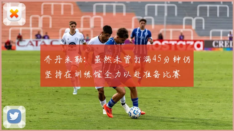 乔丹米勒：虽然未曾打满45分钟仍坚持在训练馆全力以赴准备比赛