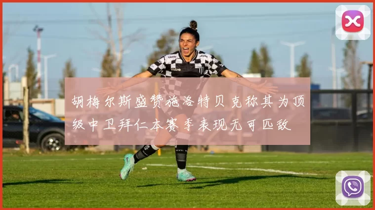 胡梅尔斯盛赞施洛特贝克称其为顶级中卫拜仁本赛季表现无可匹敌