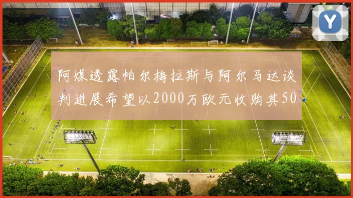 阿媒透露帕尔梅拉斯与阿尔马达谈判进展希望以2000万欧元收购其50所有权