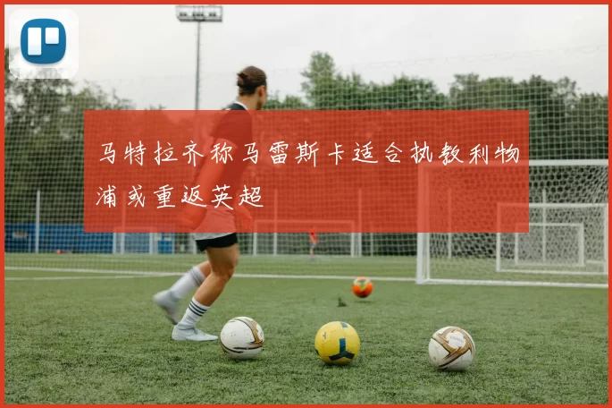 马特拉齐称马雷斯卡适合执教利物浦或重返英超