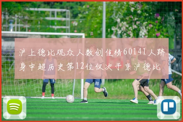 沪上德比观众人数创佳绩60141人跻身中超历史第12位仅次于京沪德比