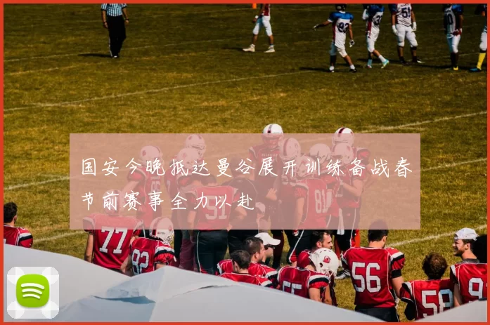 国安今晚抵达曼谷展开训练备战春节前赛事全力以赴
