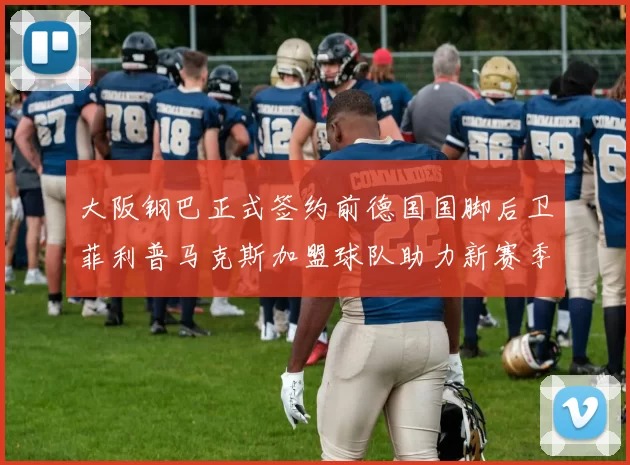 大阪钢巴正式签约前德国国脚后卫菲利普马克斯加盟球队助力新赛季